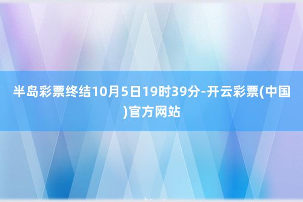 半岛彩票终结10月5日19时39分-开云彩票(中国)官方网站