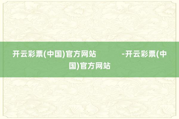 开云彩票(中国)官方网站            -开云彩票(中国)官方网站