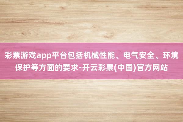 彩票游戏app平台包括机械性能、电气安全、环境保护等方面的要求-开云彩票(中国)官方网站