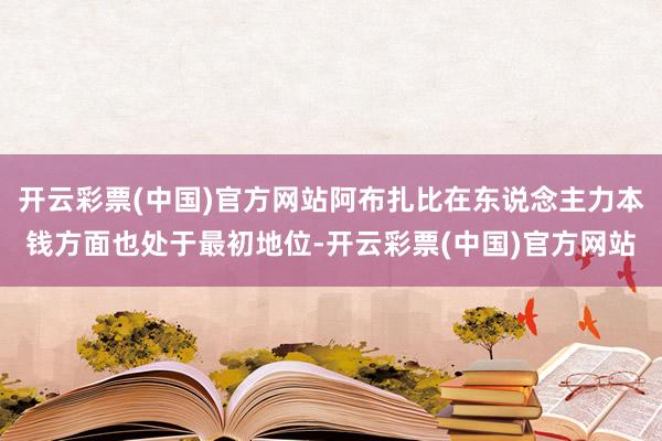 开云彩票(中国)官方网站阿布扎比在东说念主力本钱方面也处于最初地位-开云彩票(中国)官方网站