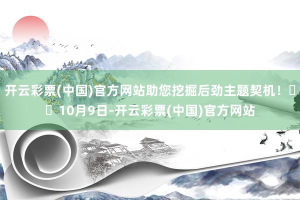 开云彩票(中国)官方网站助您挖掘后劲主题契机！		10月9日-开云彩票(中国)官方网站