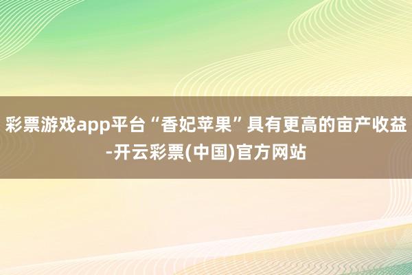 彩票游戏app平台“香妃苹果”具有更高的亩产收益-开云彩票(中国)官方网站