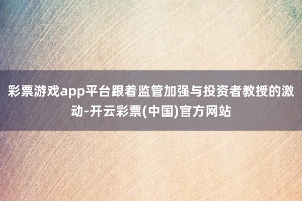 彩票游戏app平台跟着监管加强与投资者教授的激动-开云彩票(中国)官方网站