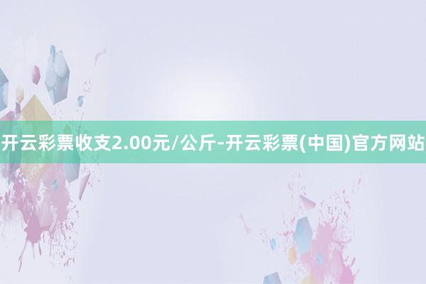 开云彩票收支2.00元/公斤-开云彩票(中国)官方网站