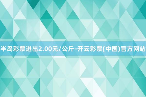 半岛彩票进出2.00元/公斤-开云彩票(中国)官方网站