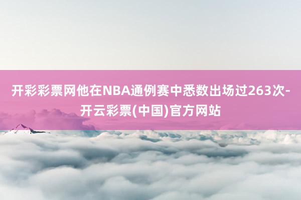 开彩彩票网他在NBA通例赛中悉数出场过263次-开云彩票(中国)官方网站