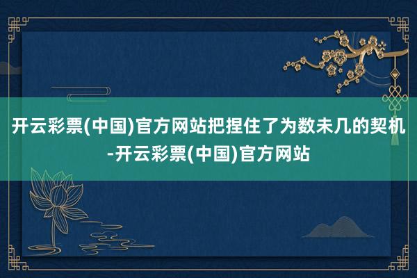 开云彩票(中国)官方网站把捏住了为数未几的契机-开云彩票(中国)官方网站