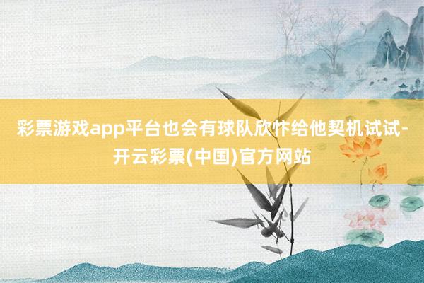 彩票游戏app平台也会有球队欣忭给他契机试试-开云彩票(中国)官方网站