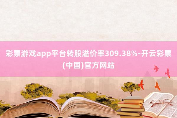 彩票游戏app平台转股溢价率309.38%-开云彩票(中国)官方网站