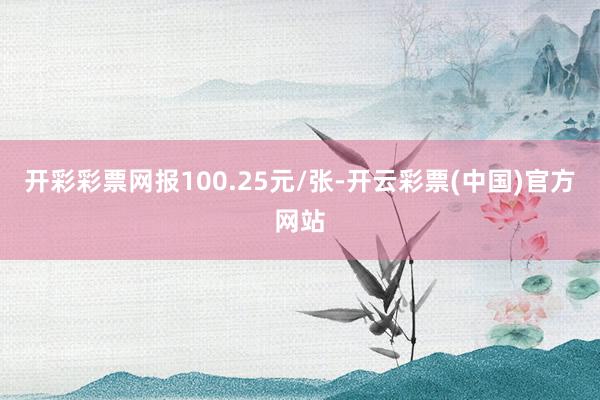 开彩彩票网报100.25元/张-开云彩票(中国)官方网站