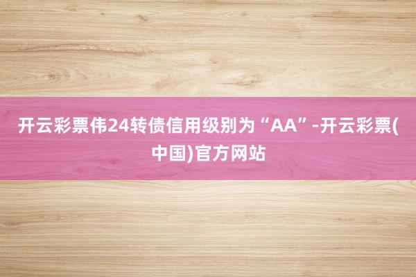 开云彩票伟24转债信用级别为“AA”-开云彩票(中国)官方网站