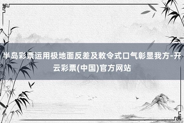 半岛彩票运用极地面反差及敕令式口气彰显我方-开云彩票(中国)官方网站