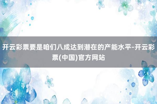 开云彩票要是咱们八成达到潜在的产能水平-开云彩票(中国)官方网站