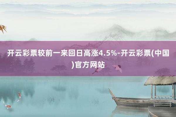 开云彩票较前一来回日高涨4.5%-开云彩票(中国)官方网站