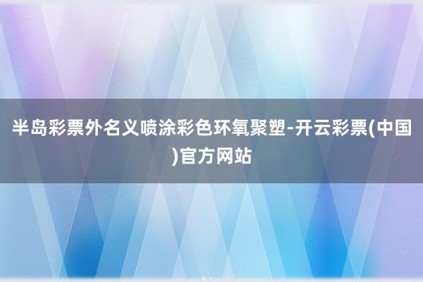 半岛彩票外名义喷涂彩色环氧聚塑-开云彩票(中国)官方网站