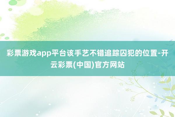 彩票游戏app平台该手艺不错追踪囚犯的位置-开云彩票(中国)官方网站