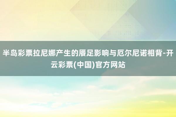 半岛彩票拉尼娜产生的餍足影响与厄尔尼诺相背-开云彩票(中国)官方网站