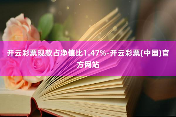 开云彩票现款占净值比1.47%-开云彩票(中国)官方网站