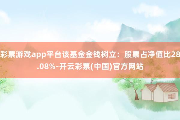 彩票游戏app平台该基金金钱树立：股票占净值比28.08%-开云彩票(中国)官方网站