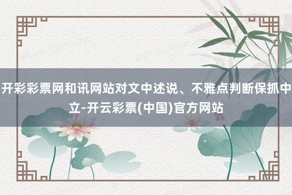 开彩彩票网和讯网站对文中述说、不雅点判断保抓中立-开云彩票(中国)官方网站