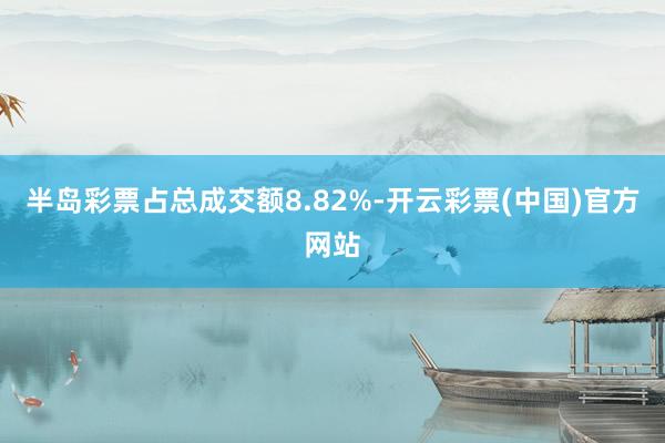 半岛彩票占总成交额8.82%-开云彩票(中国)官方网站