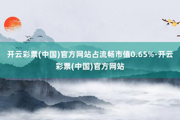 开云彩票(中国)官方网站占流畅市值0.65%-开云彩票(中国)官方网站