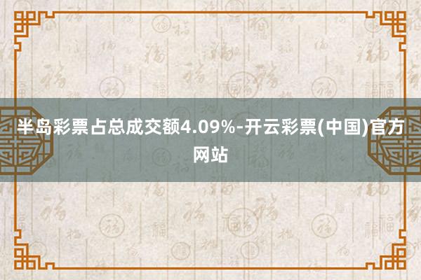 半岛彩票占总成交额4.09%-开云彩票(中国)官方网站