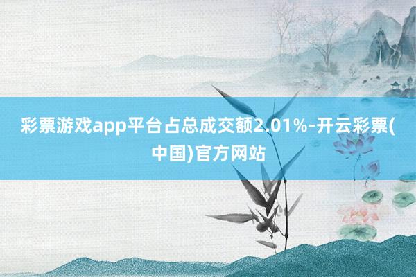 彩票游戏app平台占总成交额2.01%-开云彩票(中国)官方网站