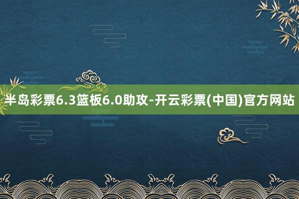 半岛彩票6.3篮板6.0助攻-开云彩票(中国)官方网站