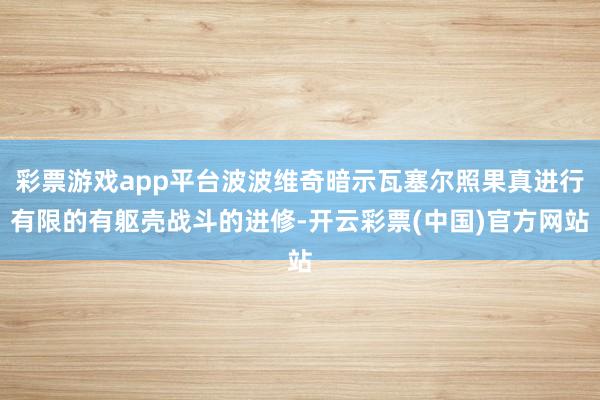 彩票游戏app平台波波维奇暗示瓦塞尔照果真进行有限的有躯壳战斗的进修-开云彩票(中国)官方网站