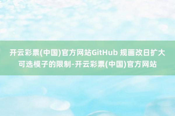 开云彩票(中国)官方网站GitHub 规画改日扩大可选模子的限制-开云彩票(中国)官方网站