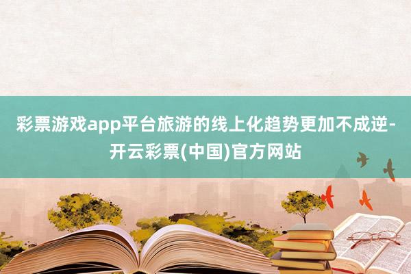 彩票游戏app平台旅游的线上化趋势更加不成逆-开云彩票(中国)官方网站