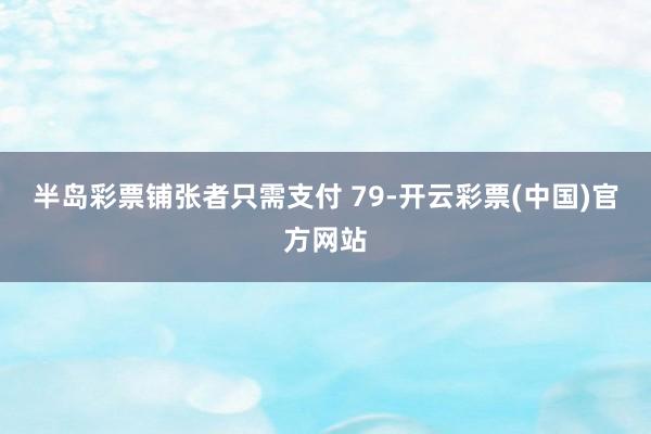 半岛彩票铺张者只需支付 79-开云彩票(中国)官方网站