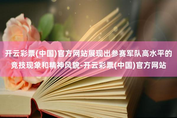 开云彩票(中国)官方网站展现出参赛军队高水平的竞技现象和精神风貌-开云彩票(中国)官方网站