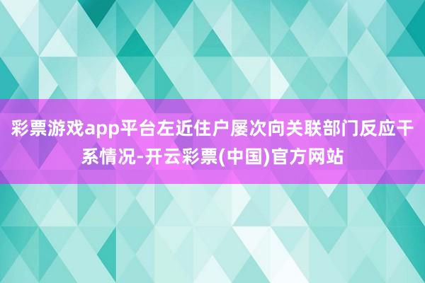 彩票游戏app平台左近住户屡次向关联部门反应干系情况-开云彩票(中国)官方网站