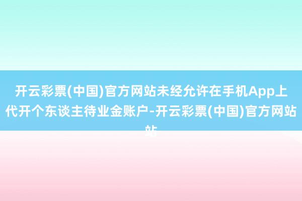 开云彩票(中国)官方网站未经允许在手机App上代开个东谈主待业金账户-开云彩票(中国)官方网站