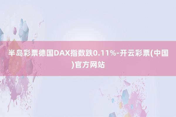 半岛彩票德国DAX指数跌0.11%-开云彩票(中国)官方网站