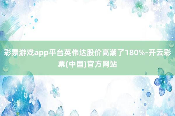 彩票游戏app平台英伟达股价高潮了180%-开云彩票(中国)官方网站