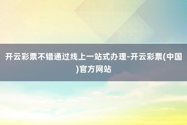 开云彩票不错通过线上一站式办理-开云彩票(中国)官方网站