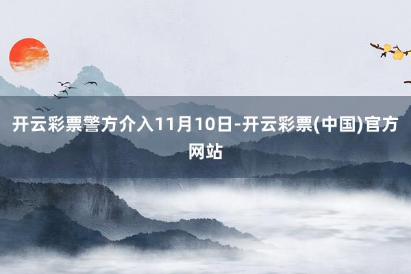 开云彩票警方介入11月10日-开云彩票(中国)官方网站