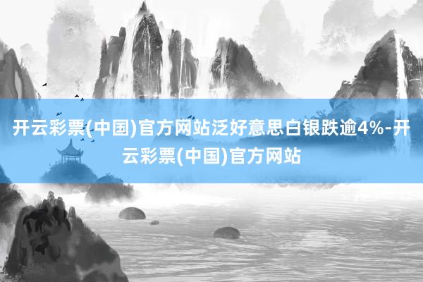 开云彩票(中国)官方网站泛好意思白银跌逾4%-开云彩票(中国)官方网站