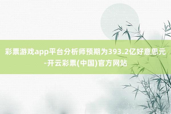 彩票游戏app平台分析师预期为393.2亿好意思元-开云彩票(中国)官方网站