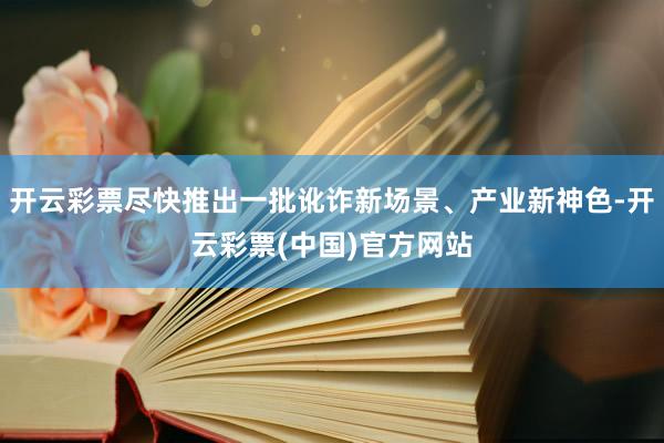 开云彩票尽快推出一批讹诈新场景、产业新神色-开云彩票(中国)官方网站