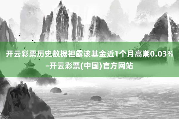 开云彩票历史数据袒露该基金近1个月高潮0.03%-开云彩票(中国)官方网站