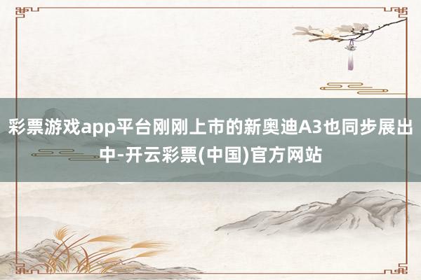 彩票游戏app平台刚刚上市的新奥迪A3也同步展出中-开云彩票(中国)官方网站