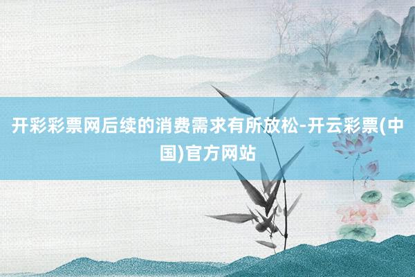 开彩彩票网后续的消费需求有所放松-开云彩票(中国)官方网站