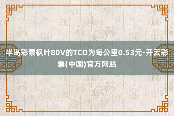 半岛彩票枫叶80V的TCO为每公里0.53元-开云彩票(中国)官方网站