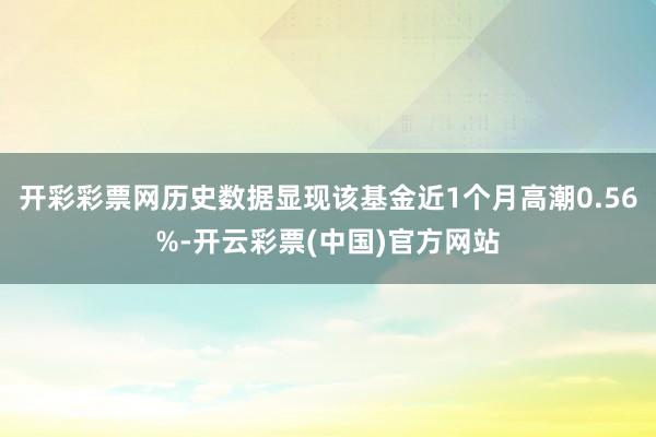 开彩彩票网历史数据显现该基金近1个月高潮0.56%-开云彩票(中国)官方网站