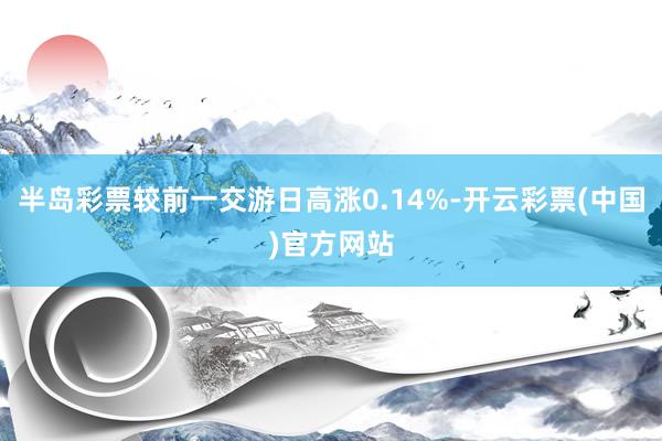 半岛彩票较前一交游日高涨0.14%-开云彩票(中国)官方网站