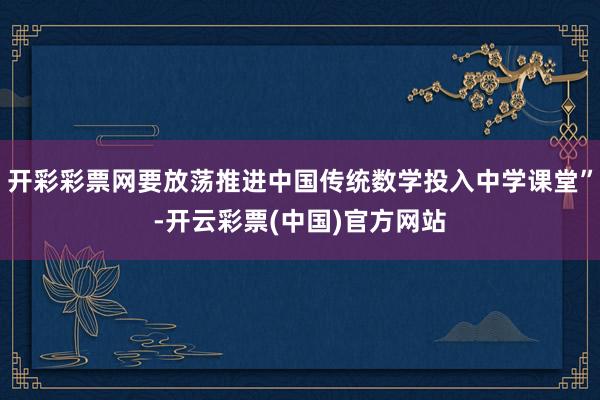 开彩彩票网要放荡推进中国传统数学投入中学课堂”-开云彩票(中国)官方网站